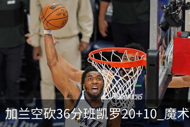 加兰空砍36分班凯罗20+10 魔术击败骑士2连胜